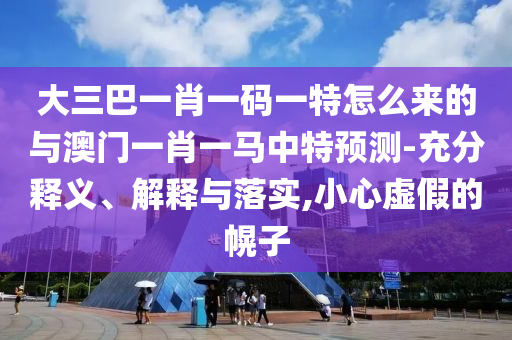 大三巴一肖一碼一特怎么來的與澳門一肖一馬中特預(yù)測-充分釋義、解釋與落實,小心虛假的幌子