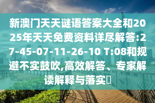 新澳門(mén)天天謎語(yǔ)答案大全和2025年天天免費(fèi)資料詳盡解答:27-45-07-11-26-10 T:08和規(guī)避不實(shí)鼓吹,高效解答、專(zhuān)家解讀解釋與落實(shí)?