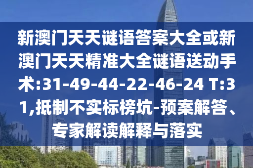 新澳門天天謎語答案大全或新澳門天天精準(zhǔn)大全謎語送動手術(shù):31-49-44-22-46-24 T:31,抵制不實(shí)標(biāo)榜坑-預(yù)案解答、專家解讀解釋與落實(shí)