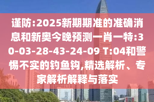 謹(jǐn)防:2025新期期準(zhǔn)的準(zhǔn)確消息和新奧今晚預(yù)測一肖一特:30-03-28-43-24-09 T:04和警惕不實(shí)的釣魚鉤,精選解析、專家解析解釋與落實(shí)