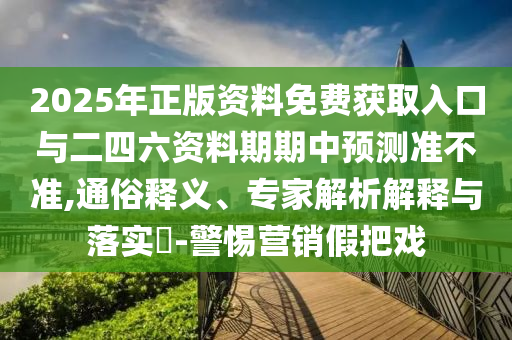 2025年正版資料免費獲取入口與二四六資料期期中預(yù)測準(zhǔn)不準(zhǔn),通俗釋義、專家解析解釋與落實?-警惕營銷假把戲