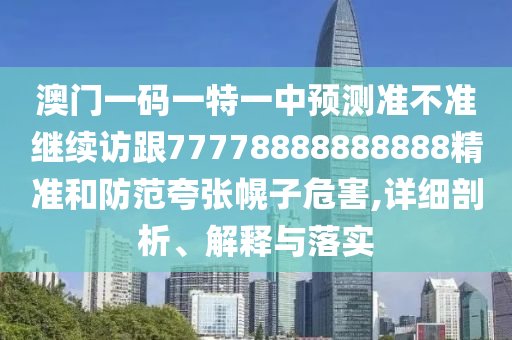 澳門一碼一特一中預(yù)測(cè)準(zhǔn)不準(zhǔn)繼續(xù)訪跟77778888888888精準(zhǔn)和防范夸張幌子危害,詳細(xì)剖析、解釋與落實(shí)