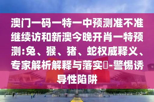 澳門一碼一特一中預(yù)測準(zhǔn)不準(zhǔn)繼續(xù)訪和新澳今晚開肖一特預(yù)測:兔、猴、豬、蛇權(quán)威釋義、專家解析解釋與落實(shí)?-警惕誘導(dǎo)性陷阱