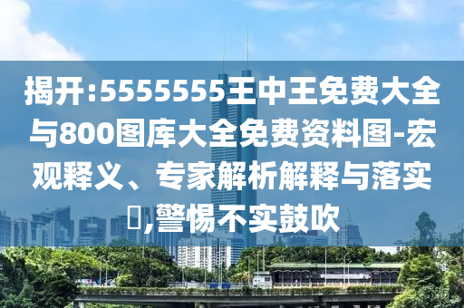 揭開:5555555王中王免費大全與800圖庫大全免費資料圖-宏觀釋義、專家解析解釋與落實?,警惕不實鼓吹