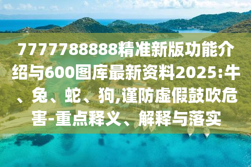 7777788888精準(zhǔn)新版功能介紹與600圖庫(kù)最新資料2025:牛、兔、蛇、狗,謹(jǐn)防虛假鼓吹危害-重點(diǎn)釋義、解釋與落實(shí)