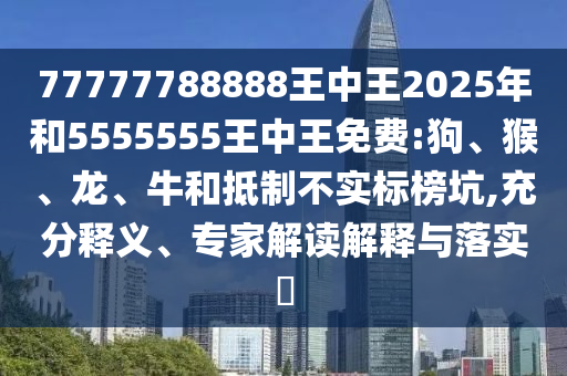 77777788888王中王2025年和5555555王中王免費:狗、猴、龍、牛和抵制不實標榜坑,充分釋義、專家解讀解釋與落實?