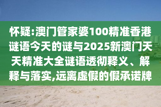 懷疑:澳門管家婆100精準(zhǔn)香港謎語(yǔ)今天的謎與2025新澳門天天精準(zhǔn)大全謎語(yǔ)透徹釋義、解釋與落實(shí),遠(yuǎn)離虛假的假承諾牌