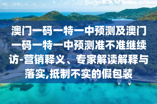 澳門一碼一特一中預(yù)測及澳門一碼一特一中預(yù)測準(zhǔn)不準(zhǔn)繼續(xù)訪-營銷釋義、專家解讀解釋與落實,抵制不實的假包裝