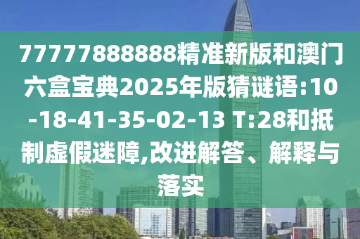 77777888888精準(zhǔn)新版和澳門六盒寶典2025年版猜謎語(yǔ):10-18-41-35-02-13 T:28和抵制虛假迷障,改進(jìn)解答、解釋與落實(shí)