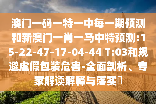 澳門一碼一特一中每一期預(yù)測(cè)和新澳門一肖一馬中特預(yù)測(cè):15-22-47-17-04-44 T:03和規(guī)避虛假包裝危害-全面剖析、專家解讀解釋與落實(shí)?