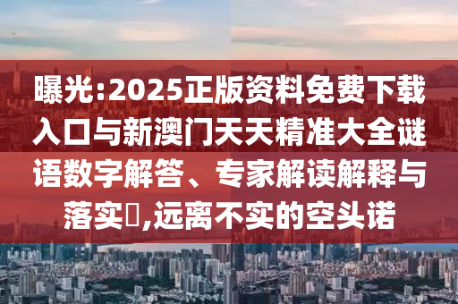 曝光:2025正版資料免費下載入口與新澳門天天精準(zhǔn)大全謎語數(shù)字解答、專家解讀解釋與落實?,遠(yuǎn)離不實的空頭諾