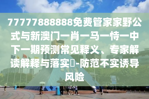 77777888888免費管家家野公式與新澳門一肖一馬一恃一中下一期預(yù)測常見釋義、專家解讀解釋與落實?-防范不實誘導(dǎo)風險