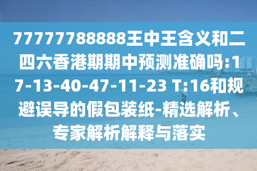 77777788888王中王含義和二四六香港期期中預測準確嗎:17-13-40-47-11-23 T:16和規(guī)避誤導的假包裝紙-精選解析、專家解析解釋與落實