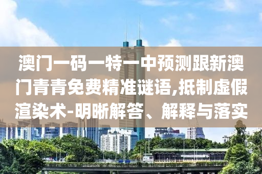 澳門一碼一特一中預測跟新澳門青青免費精準謎語,抵制虛假渲染術-明晰解答、解釋與落實
