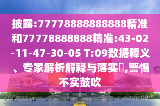 披露:77778888888888精準(zhǔn)和77778888888精準(zhǔn):43-02-11-47-30-05 T:09數(shù)據(jù)釋義、專家解析解釋與落實(shí)?,警惕不實(shí)鼓吹