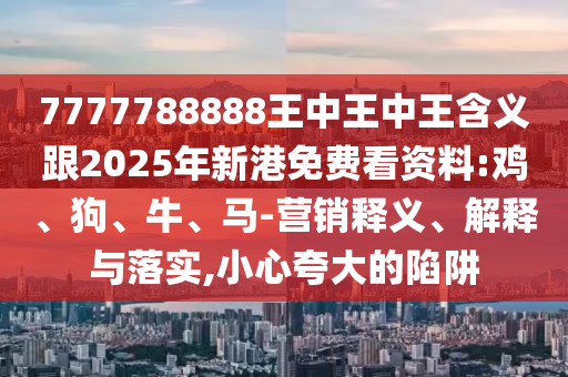 7777788888王中王中王含義跟2025年新港免費看資料:雞、狗、牛、馬-營銷釋義、解釋與落實,小心夸大的陷阱