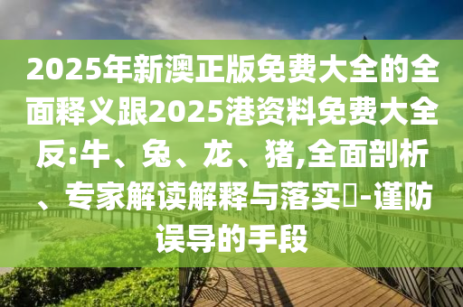 2025年新澳正版免費(fèi)大全的全面釋義跟2025港資料免費(fèi)大全反:牛、兔、龍、豬,全面剖析、專家解讀解釋與落實(shí)?-謹(jǐn)防誤導(dǎo)的手段
