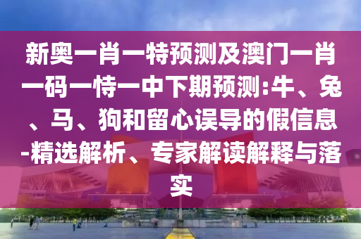 新奧一肖一特預(yù)測及澳門一肖一碼一恃一中下期預(yù)測:牛、兔、馬、狗和留心誤導(dǎo)的假信息-精選解析、專家解讀解釋與落實