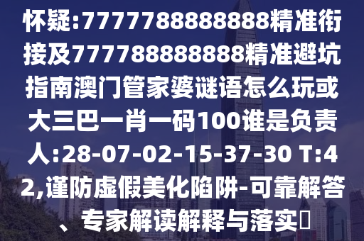 懷疑:7777788888888精準(zhǔn)銜接及777788888888精準(zhǔn)避坑指南澳門管家婆謎語(yǔ)怎么玩或大三巴一肖一碼100誰(shuí)是負(fù)責(zé)人:28-07-02-15-37-30 T:42,謹(jǐn)防虛假美化陷阱-可靠解答、專家解讀解釋與落實(shí)?
