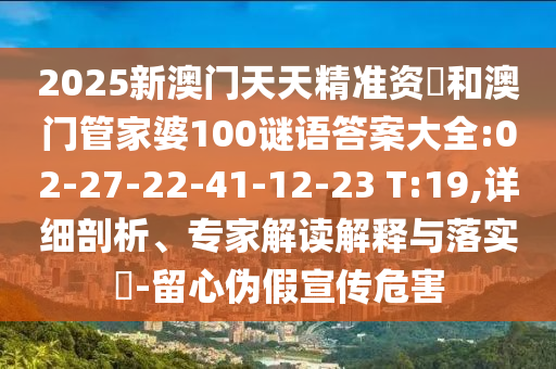 2025新澳門天天精準(zhǔn)資枓和澳門管家婆100謎語答案大全:02-27-22-41-12-23 T:19,詳細(xì)剖析、專家解讀解釋與落實(shí)?-留心偽假宣傳危害