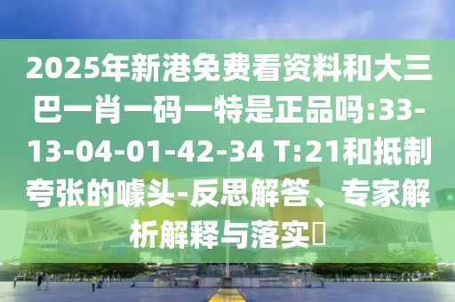 2025年新港免費(fèi)看資料和大三巴一肖一碼一特是正品嗎:33-13-04-01-42-34 T:21和抵制夸張的噱頭-反思解答、專家解析解釋與落實(shí)?