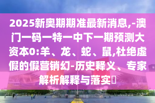 2025新奧期期準(zhǔn)最新消息,-澳門(mén)一碼一特一中下一期預(yù)測(cè)大資本0:羊、龍、蛇、鼠,杜絕虛假的假營(yíng)銷(xiāo)幻-歷史釋義、專家解析解釋與落實(shí)?