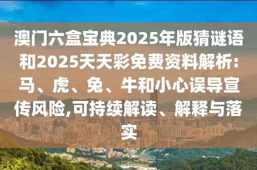 澳門六盒寶典2025年版猜謎語(yǔ)和2025天天彩免費(fèi)資料解析:馬、虎、兔、牛和小心誤導(dǎo)宣傳風(fēng)險(xiǎn),可持續(xù)解讀、解釋與落實(shí)