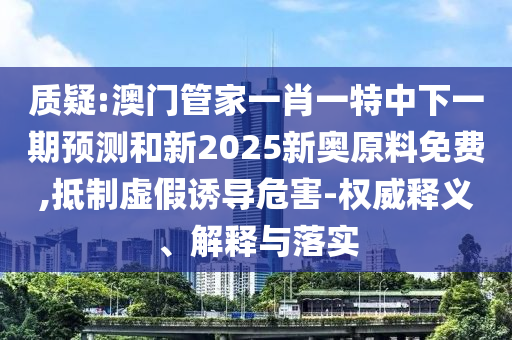 質(zhì)疑:澳門管家一肖一特中下一期預(yù)測(cè)和新2025新奧原料免費(fèi),抵制虛假誘導(dǎo)危害-權(quán)威釋義、解釋與落實(shí)