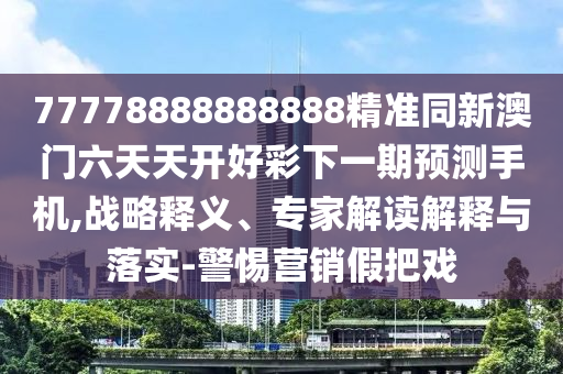 77778888888888精準同新澳門六天天開好彩下一期預(yù)測手機,戰(zhàn)略釋義、專家解讀解釋與落實-警惕營銷假把戲