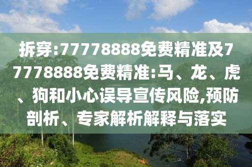 拆穿:77778888免費(fèi)精準(zhǔn)及77778888免費(fèi)精準(zhǔn):馬、龍、虎、狗和小心誤導(dǎo)宣傳風(fēng)險(xiǎn),預(yù)防剖析、專家解析解釋與落實(shí)