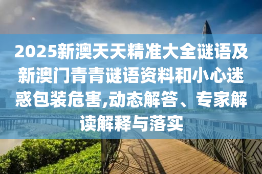 2025新澳天天精準(zhǔn)大全謎語(yǔ)及新澳門青青謎語(yǔ)資料和小心迷惑包裝危害,動(dòng)態(tài)解答、專家解讀解釋與落實(shí)