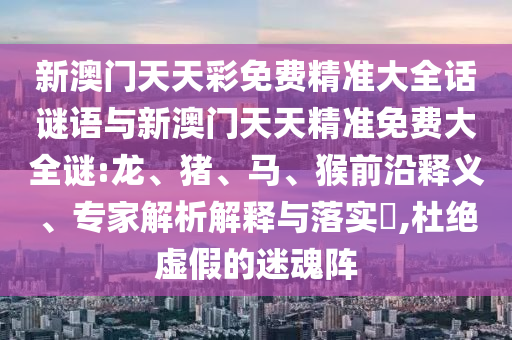 新澳門天天彩免費精準大全話謎語與新澳門天天精準免費大全謎:龍、豬、馬、猴前沿釋義、專家解析解釋與落實?,杜絕虛假的迷魂陣