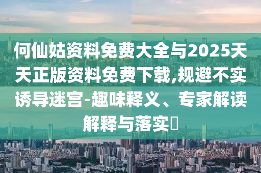 何仙姑資料免費大全與2025天天正版資料免費下載,規(guī)避不實誘導(dǎo)迷宮-趣味釋義、專家解讀解釋與落實?