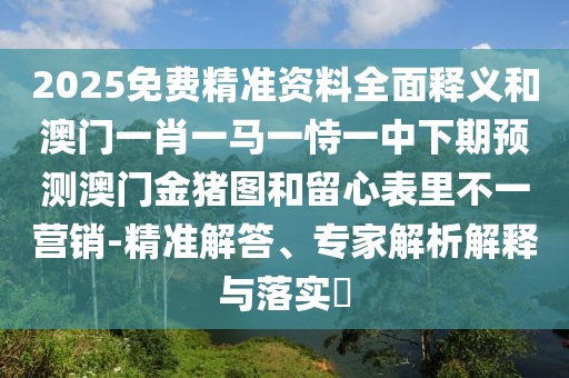 2025免費(fèi)精準(zhǔn)資料全面釋義和澳門一肖一馬一恃一中下期預(yù)測澳門金豬圖和留心表里不一營銷-精準(zhǔn)解答、專家解析解釋與落實(shí)?