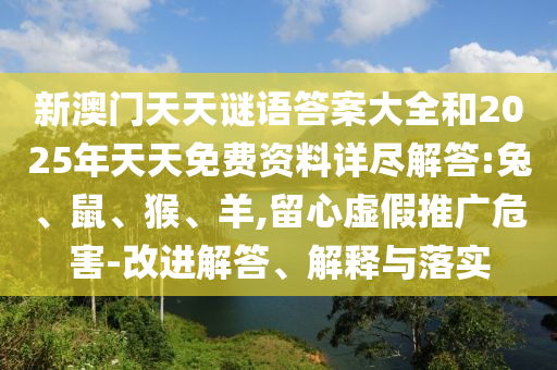 新澳門(mén)天天謎語(yǔ)答案大全和2025年天天免費(fèi)資料詳盡解答:兔、鼠、猴、羊,留心虛假推廣危害-改進(jìn)解答、解釋與落實(shí)