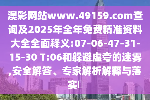 澳彩網(wǎng)站www.49159.соm查詢及2025年全年免費精準(zhǔn)資料大全全面釋義:07-06-47-31-15-30 T:06和躲避虛夸的迷霧,安全解答、專家解析解釋與落實?