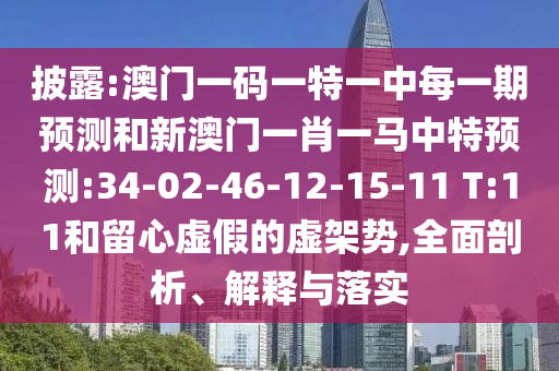 披露:澳門一碼一特一中每一期預(yù)測和新澳門一肖一馬中特預(yù)測:34-02-46-12-15-11 T:11和留心虛假的虛架勢,全面剖析、解釋與落實