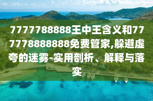 7777788888王中王含義和777778888888免費(fèi)管家,躲避虛夸的迷霧-實(shí)用剖析、解釋與落實(shí)