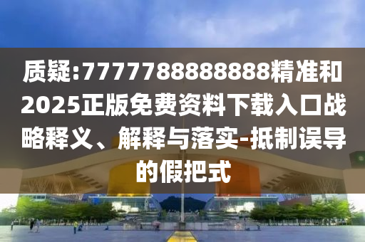 質(zhì)疑:7777788888888精準(zhǔn)和2025正版免費資料下載入口戰(zhàn)略釋義、解釋與落實-抵制誤導(dǎo)的假把式