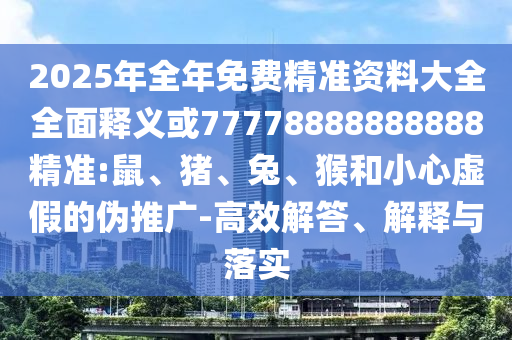2025年全年免費(fèi)精準(zhǔn)資料大全全面釋義或77778888888888精準(zhǔn):鼠、豬、兔、猴和小心虛假的偽推廣-高效解答、解釋與落實(shí)
