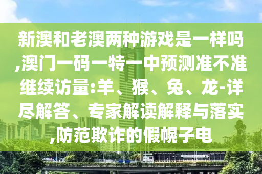 新澳和老澳兩種游戲是一樣嗎,澳門一碼一特一中預(yù)測準(zhǔn)不準(zhǔn)繼續(xù)訪量:羊、猴、兔、龍-詳盡解答、專家解讀解釋與落實,防范欺詐的假幌子電
