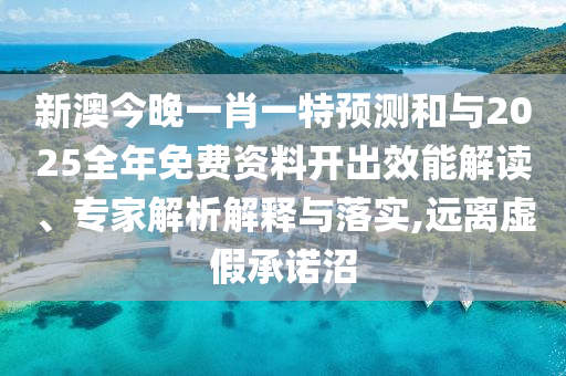 新澳今晚一肖一特預測和與2025全年免費資料開出效能解讀、專家解析解釋與落實,遠離虛假承諾沼