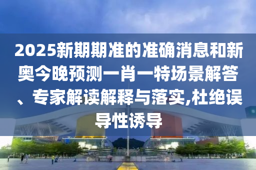 2025新期期準的準確消息和新奧今晚預(yù)測一肖一特場景解答、專家解讀解釋與落實,杜絕誤導(dǎo)性誘導(dǎo)