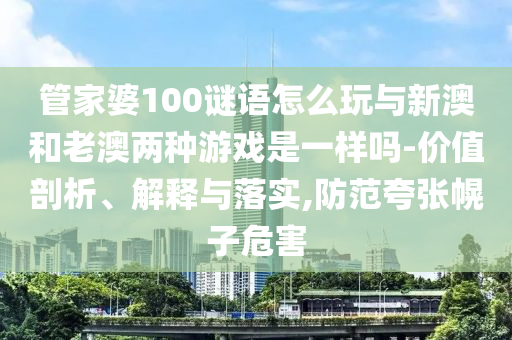 管家婆100謎語怎么玩與新澳和老澳兩種游戲是一樣嗎-價值剖析、解釋與落實,防范夸張幌子危害