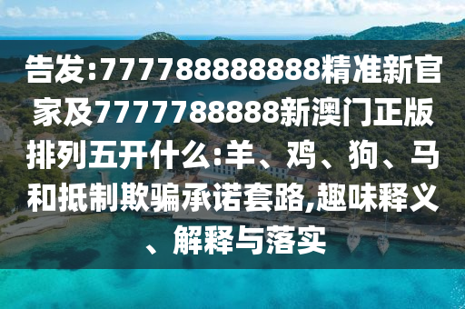 告發(fā):777788888888精準(zhǔn)新官家及7777788888新澳門正版排列五開什么:羊、雞、狗、馬和抵制欺騙承諾套路,趣味釋義、解釋與落實(shí)