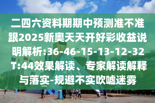 二四六資料期期中預(yù)測(cè)準(zhǔn)不準(zhǔn)跟2025新奧天天開好彩收益說明解析:36-46-15-13-12-32 T:44效果解讀、專家解讀解釋與落實(shí)-規(guī)避不實(shí)吹噓迷霧