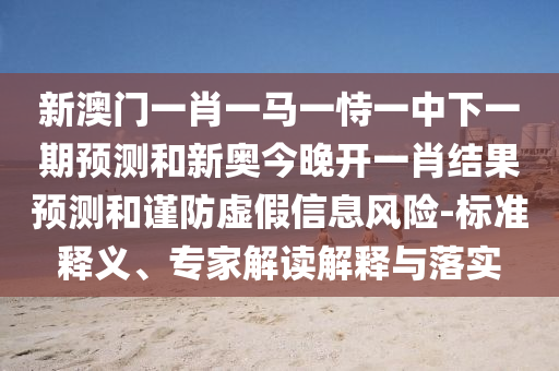 新澳門(mén)一肖一馬一恃一中下一期預(yù)測(cè)和新奧今晚開(kāi)一肖結(jié)果預(yù)測(cè)和謹(jǐn)防虛假信息風(fēng)險(xiǎn)-標(biāo)準(zhǔn)釋義、專(zhuān)家解讀解釋與落實(shí)