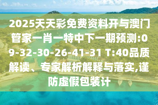 2025天天彩免費(fèi)資料開(kāi)與澳門(mén)管家一肖一特中下一期預(yù)測(cè):09-32-30-26-41-31 T:40品質(zhì)解讀、專(zhuān)家解析解釋與落實(shí),謹(jǐn)防虛假包裝計(jì)