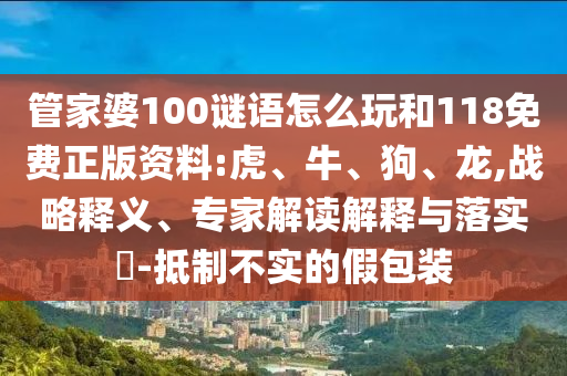 管家婆100謎語怎么玩和118免費(fèi)正版資料:虎、牛、狗、龍,戰(zhàn)略釋義、專家解讀解釋與落實?-抵制不實的假包裝