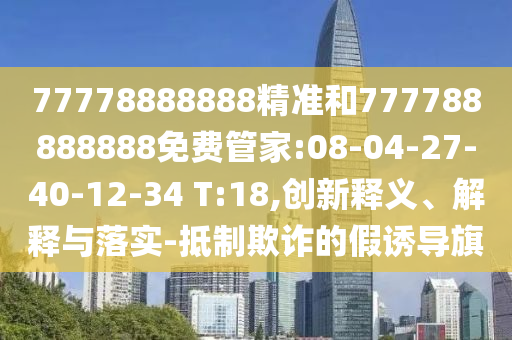 77778888888精準(zhǔn)和777788888888免費(fèi)管家:08-04-27-40-12-34 T:18,創(chuàng)新釋義、解釋與落實(shí)-抵制欺詐的假誘導(dǎo)旗